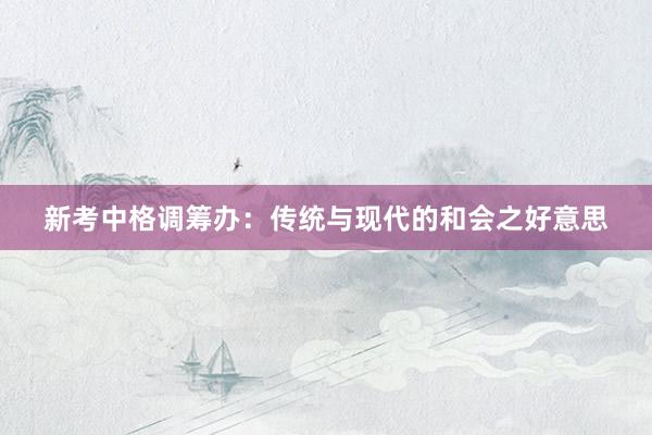 新考中格调筹办：传统与现代的和会之好意思