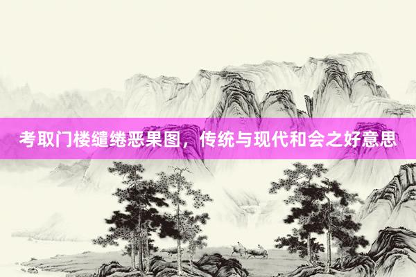 考取门楼缱绻恶果图，传统与现代和会之好意思