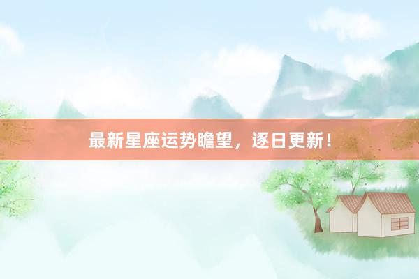 最新星座运势瞻望，逐日更新！