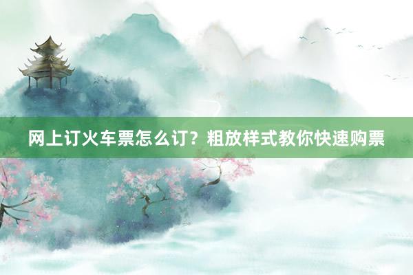 网上订火车票怎么订？粗放样式教你快速购票
