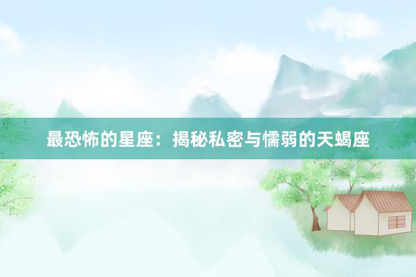 最恐怖的星座：揭秘私密与懦弱的天蝎座