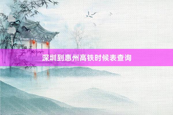 深圳到惠州高铁时候表查询