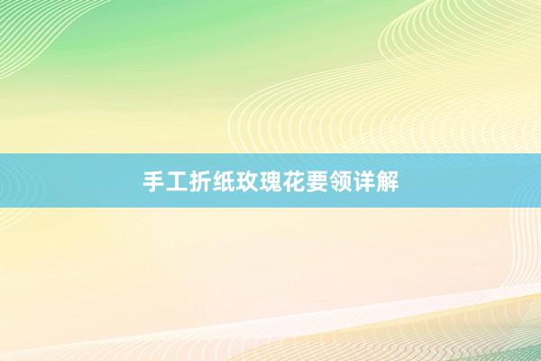 手工折纸玫瑰花要领详解