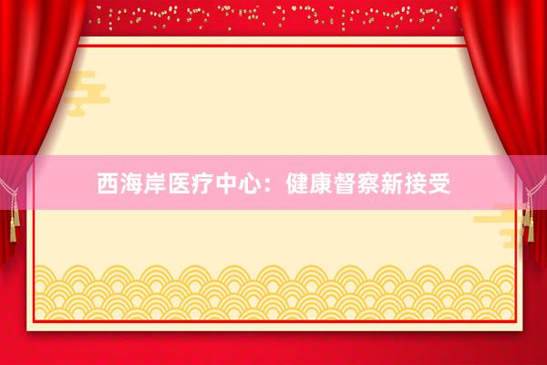 西海岸医疗中心：健康督察新接受